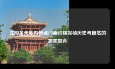 沈阳冬天旅游景点门票价格探秘历史与自然的完美融合