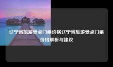 辽宁省旅游景点门票价格辽宁省旅游景点门票价格解析与建议