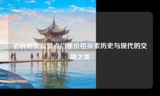 去杭州旅游景点门票价格探索历史与现代的交融之美