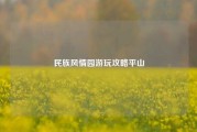 民族风情园游玩攻略平山