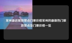 常州最近旅游景点门票价格常州的最新热门旅游景点及门票价格一览