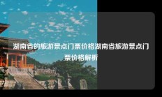 湖南省的旅游景点门票价格湖南省旅游景点门票价格解析