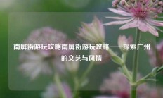 南屏街游玩攻略南屏街游玩攻略——探索广州的文艺与风情