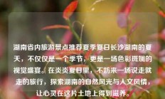 湖南省内旅游景点推荐夏季夏日长沙湖南的夏天，不仅仅是一个季节，更是一场色彩斑斓的视觉盛宴。在炎炎夏日里，不妨来一场说走就走的旅行，探索湖南的自然风光与人文风情，让心灵在这片土地上得到滋养。