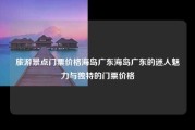 旅游景点门票价格海岛广东海岛广东的迷人魅力与独特的门票价格