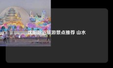 沈阳附近旅游景点推荐 山水