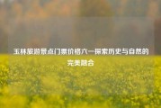 玉林旅游景点门票价格六一探索历史与自然的完美融合