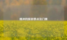 腾冲的旅游景点及门票