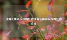 珠海长隆游玩攻略住宿珠海长隆游玩攻略住宿指南