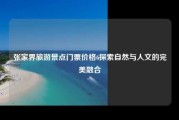 张家界旅游景点门票价格6探索自然与人文的完美融合