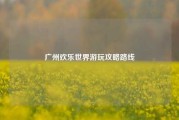 广州欢乐世界游玩攻略路线