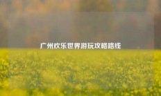 广州欢乐世界游玩攻略路线