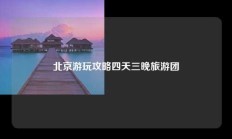 北京游玩攻略四天三晚旅游团