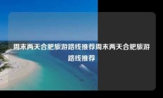 周末两天合肥旅游路线推荐周末两天合肥旅游路线推荐