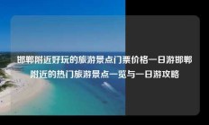 邯郸附近好玩的旅游景点门票价格一日游邯郸附近的热门旅游景点一览与一日游攻略