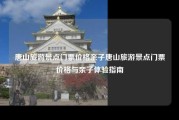 唐山旅游景点门票价格亲子唐山旅游景点门票价格与亲子体验指南