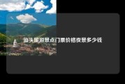 汕头旅游景点门票价格夜景多少钱