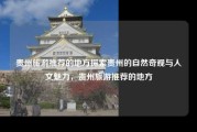 贵州旅游推荐的地方探索贵州的自然奇观与人文魅力，贵州旅游推荐的地方