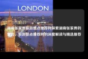 湖南张家界旅游景点推荐网探索湖南张家界的魅力，旅游景点推荐网的深度解读与精选推荐