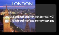 湖南张家界旅游景点推荐网探索湖南张家界的魅力，旅游景点推荐网的深度解读与精选推荐