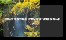 国际旅游推荐展台探索全球旅行的新视野与机遇