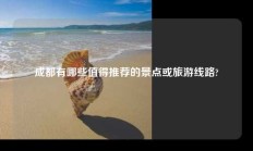 成都有哪些值得推荐的景点或旅游线路?