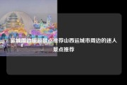 运城周边旅游景点推荐山西运城市周边的迷人景点推荐