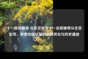 十一旅游推荐 从北京出发十一出游推荐从北京出发，探索中国壮丽的自然风光与历史遗迹