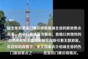 湖北旅游景点门票价格恩施湖北省的旅游景点众多，其中以恩施最为著名。恩施以其独特的自然风光和丰富的民族文化吸引着无数游客。在这样的背景下，本文将重点介绍湖北省的热门旅游景点之一——恩施的门票价格情况。