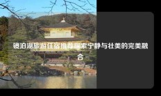 镜泊湖旅游住宿推荐探索宁静与壮美的完美融合