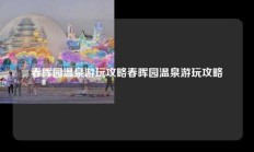 春晖园温泉游玩攻略春晖园温泉游玩攻略