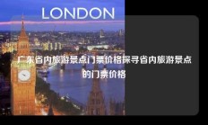 广东省内旅游景点门票价格探寻省内旅游景点的门票价格
