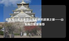 山东海边旅游推荐山海相依的浪漫之旅——山东海边旅游推荐