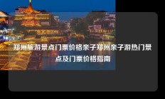 郑州旅游景点门票价格亲子郑州亲子游热门景点及门票价格指南