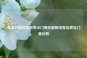 青岛价格的旅游景点门票价格解读青岛景区门票价格