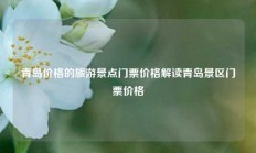 青岛价格的旅游景点门票价格解读青岛景区门票价格