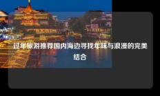 过年旅游推荐国内海边寻找年味与浪漫的完美结合