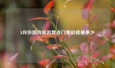 8月份国内旅游景点门票价格是多少