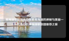青海湖旅游团推荐探索青海湖的神秘与美丽——一次难忘的青海湖旅游团推荐之旅
