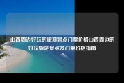 山西周边好玩的旅游景点门票价格山西周边的好玩旅游景点及门票价格指南