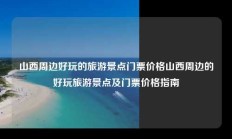 山西周边好玩的旅游景点门票价格山西周边的好玩旅游景点及门票价格指南