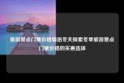 旅游景点门票价格情侣冬天探索冬季旅游景点门票价格的实惠选择