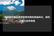 昆明旅游地点推荐探索昆明的美丽风光，城市之巅与自然奇观