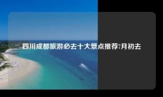 四川成都旅游必去十大景点推荐7月初去
