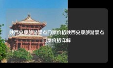 陕西安康旅游景点门票价格陕西安康旅游景点门票价格详解