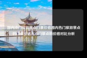 国内冷门旅游景点门票价格国内热门旅游景点的门票价格与冷门景点的价格对比分析