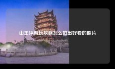 山王坪游玩攻略怎么拍出好看的照片