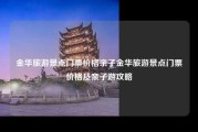 金华旅游景点门票价格亲子金华旅游景点门票价格及亲子游攻略