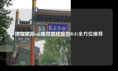携程旅游wifi推荐携程旅游WiFi全方位推荐