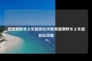 美国潮野水上乐园游玩攻略美国潮野水上乐园游玩攻略